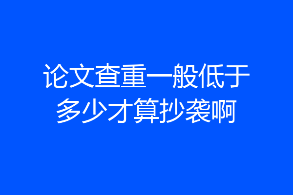论文查重一般低于多少才算抄袭啊