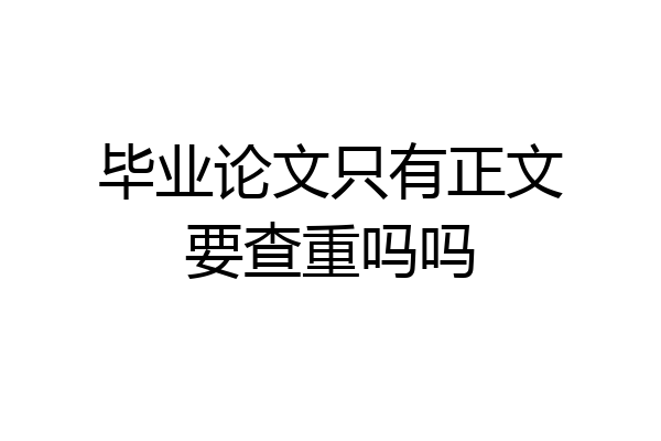 毕业论文只有正文要查重吗吗