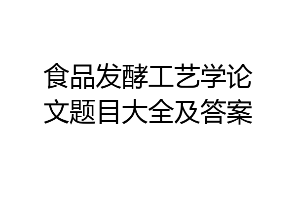 食品发酵工艺学论文题目大全及答案