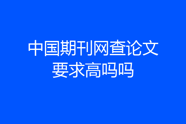 中国期刊网查论文要求高吗吗