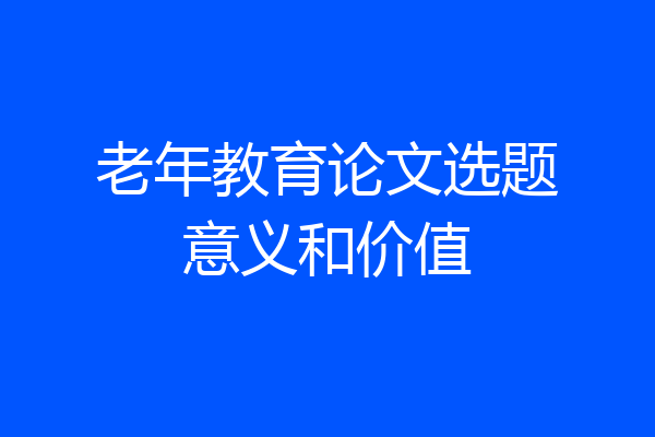 老年教育论文选题意义和价值