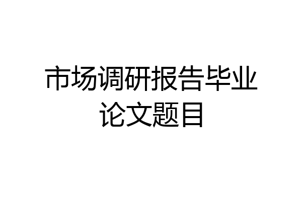 市场调研报告毕业论文题目