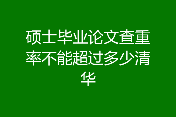 硕士毕业论文查重率不能超过多少清华