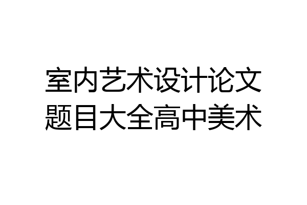 室内艺术设计论文题目大全高中美术