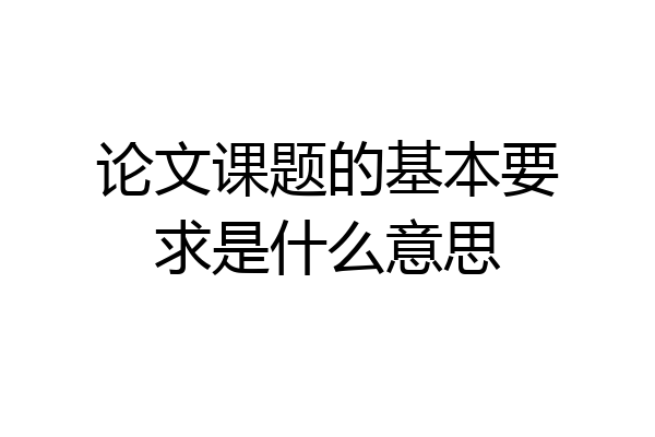 论文课题的基本要求是什么意思