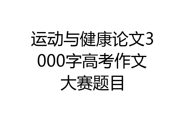 运动与健康论文3000字高考作文大赛题目