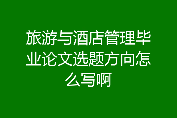 旅游与酒店管理毕业论文选题方向怎么写啊