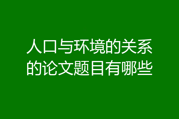 人口与环境的关系的论文题目有哪些