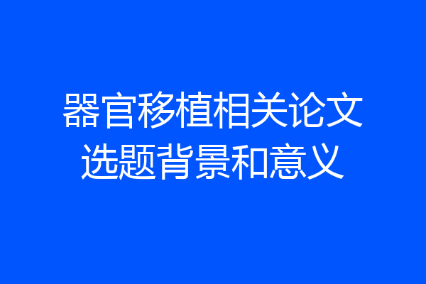器官移植相关论文选题背景和意义