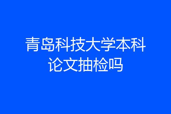 青岛科技大学本科论文抽检吗