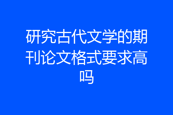 研究古代文学的期刊论文格式要求高吗