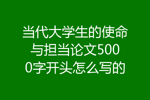 当代大学生的使命与担当论文5000字开头怎么写的