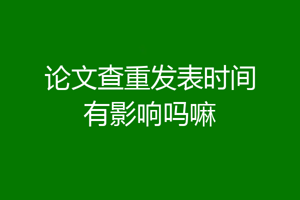 论文查重发表时间有影响吗嘛