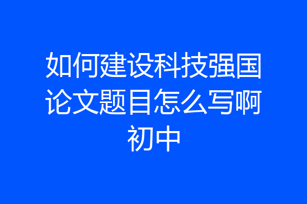 如何建设科技强国论文题目怎么写啊初中