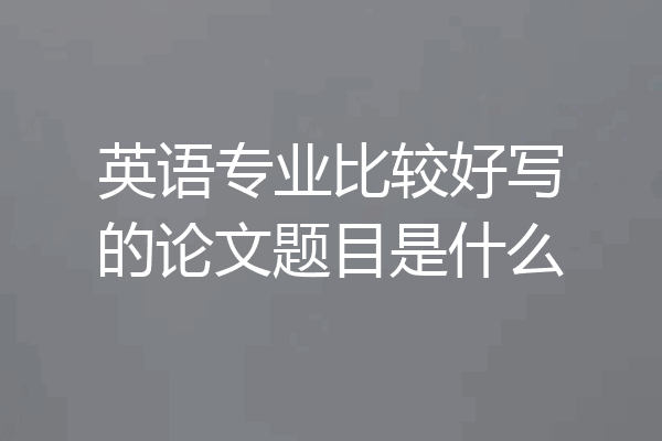 英语专业比较好写的论文题目是什么