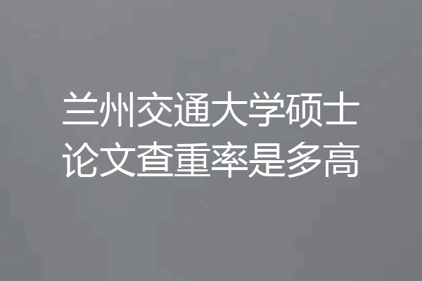 兰州交通大学硕士论文查重率是多高