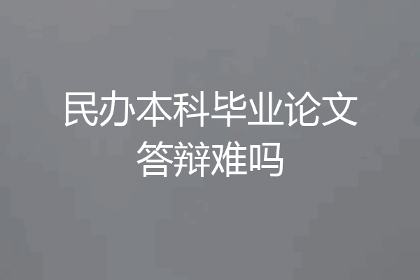 民办本科毕业论文答辩难吗