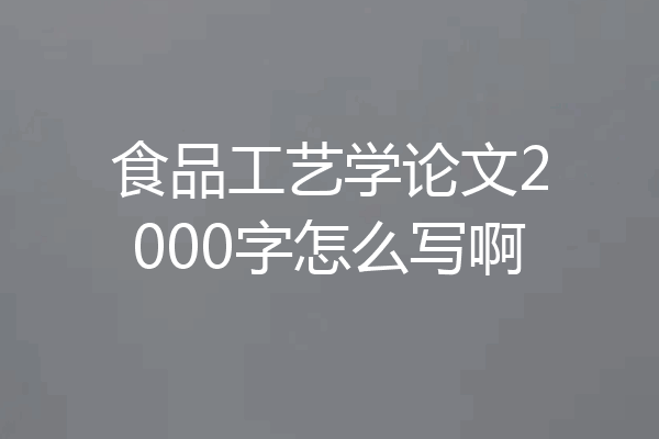 食品工艺学论文2000字怎么写啊