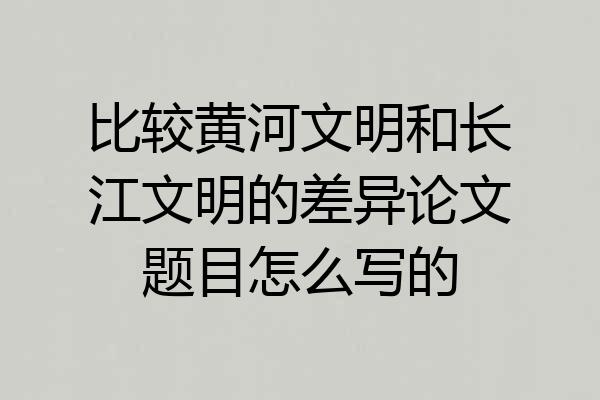 比较黄河文明和长江文明的差异论文题目怎么写的