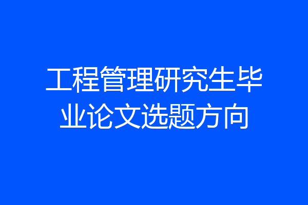 工程管理研究生毕业论文选题方向