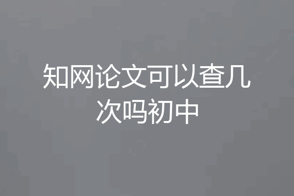 知网论文可以查几次吗初中