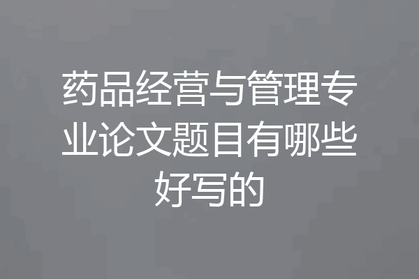 药品经营与管理专业论文题目有哪些好写的
