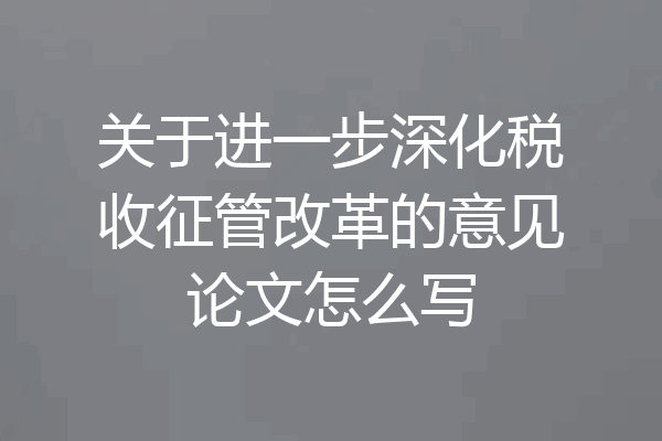 关于进一步深化税收征管改革的意见论文怎么写