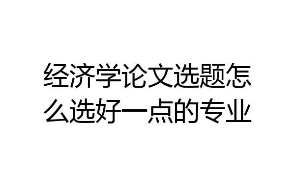 经济学论文选题怎么选好一点的专业