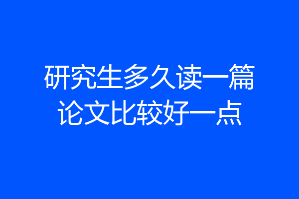 研究生多久读一篇论文比较好一点