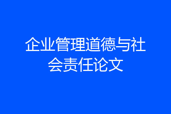 企业管理道德与社会责任论文