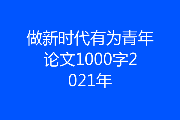 做新时代有为青年论文1000字2021年