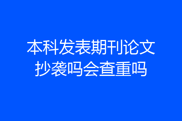 本科发表期刊论文抄袭吗会查重吗