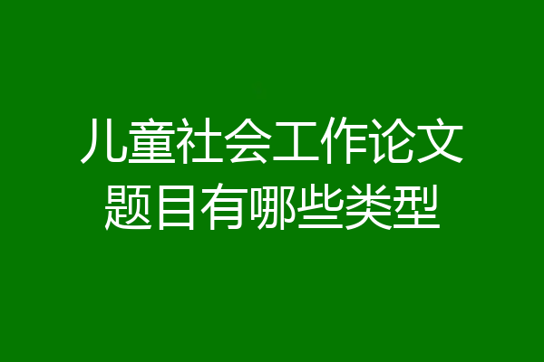 儿童社会工作论文题目有哪些类型