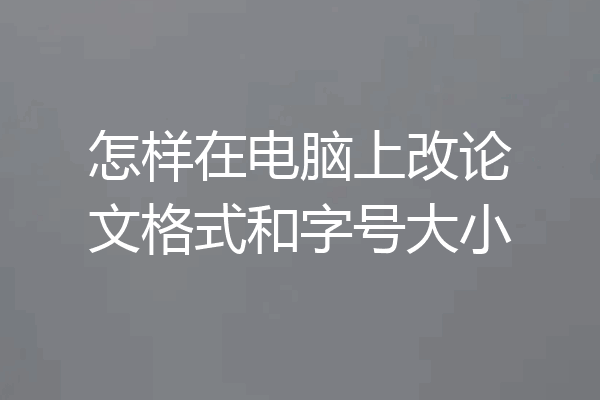 怎样在电脑上改论文格式和字号大小