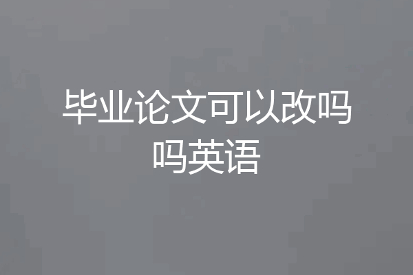 毕业论文可以改吗吗英语
