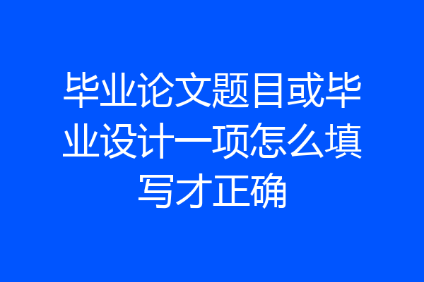 毕业论文题目或毕业设计一项怎么填写才正确