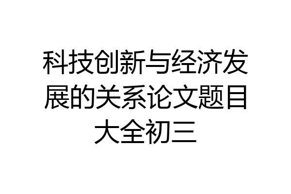 科技创新与经济发展的关系论文题目大全初三