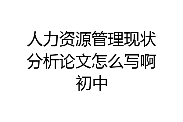 人力资源管理现状分析论文怎么写啊初中