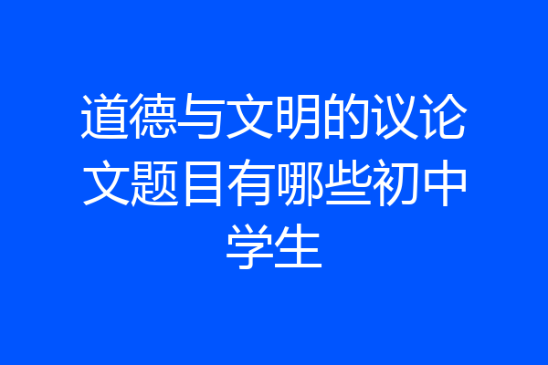 道德与文明的议论文题目有哪些初中学生