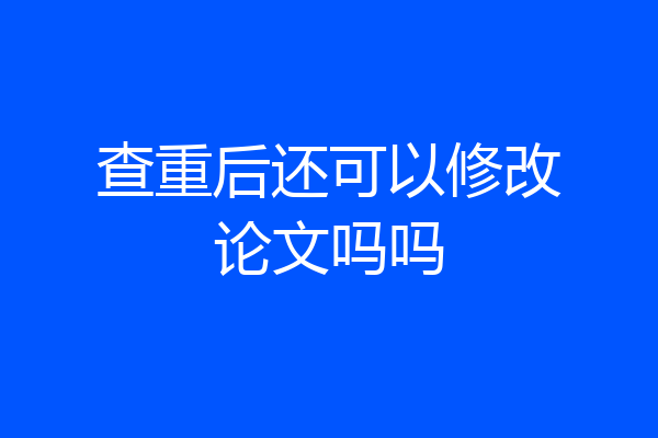 查重后还可以修改论文吗吗