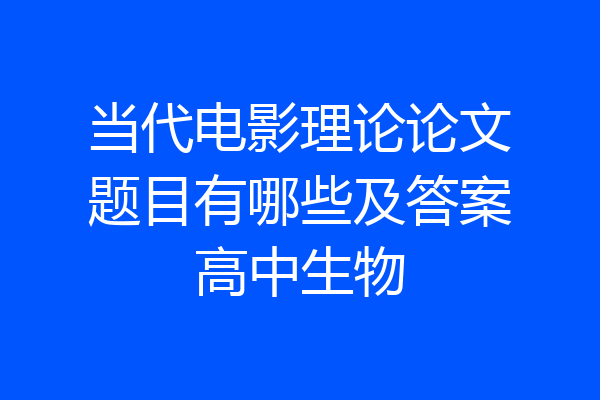 当代电影理论论文题目有哪些及答案高中生物