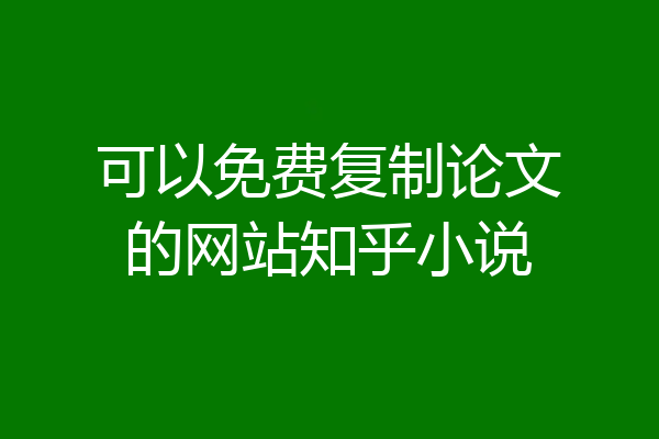 可以免费复制论文的网站知乎小说