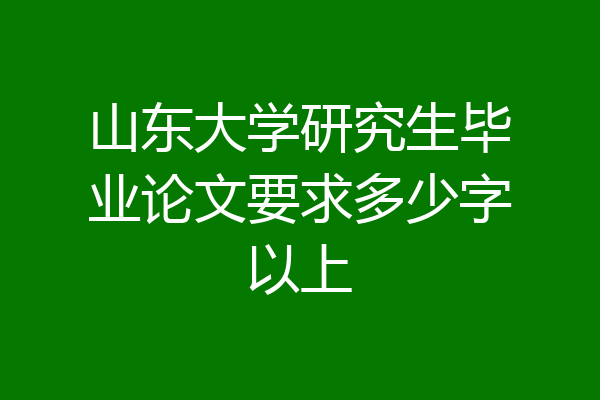 山东大学研究生毕业论文要求多少字以上