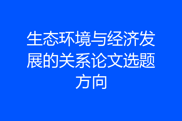 生态环境与经济发展的关系论文选题方向