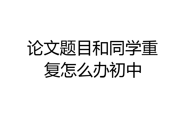 论文题目和同学重复怎么办初中