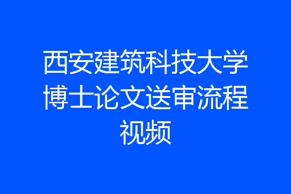 西安建筑科技大学博士论文送审流程视频