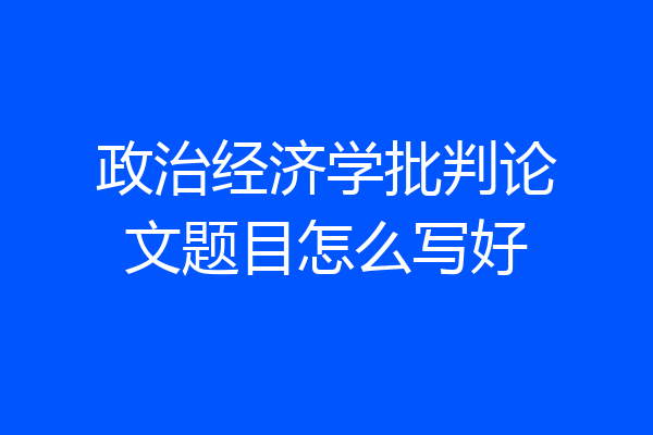 政治经济学批判论文题目怎么写好