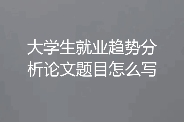 大学生就业趋势分析论文题目怎么写