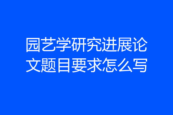 园艺学研究进展论文题目要求怎么写