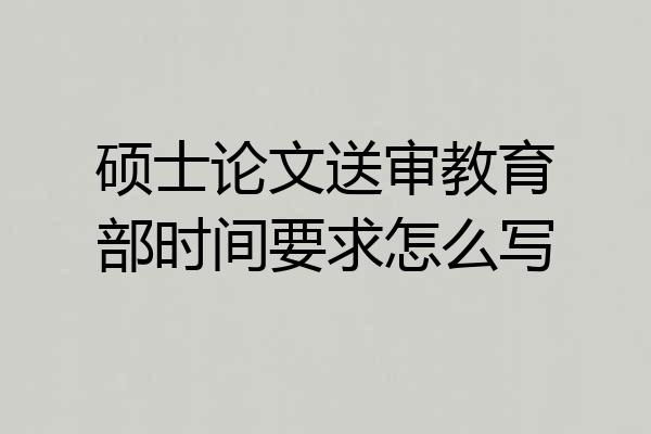 硕士论文送审教育部时间要求怎么写